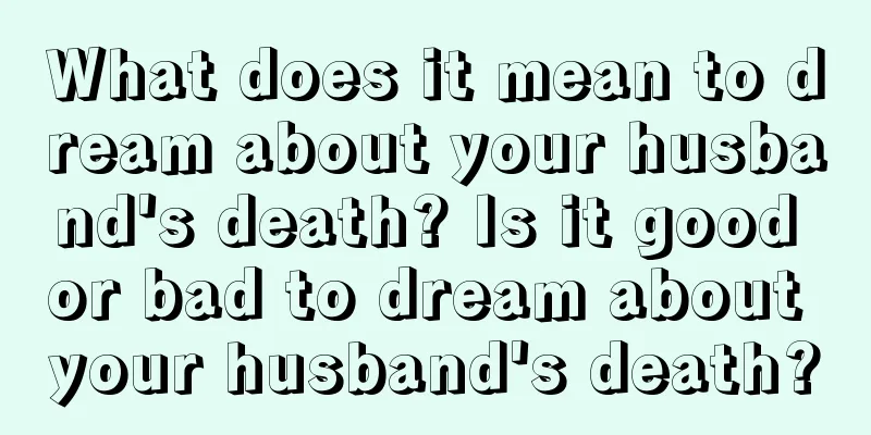 What does it mean to dream about your husband's death? Is it good or bad to dream about your husband's death?