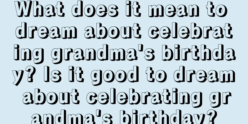 What does it mean to dream about celebrating grandma's birthday? Is it good to dream about celebrating grandma's birthday?