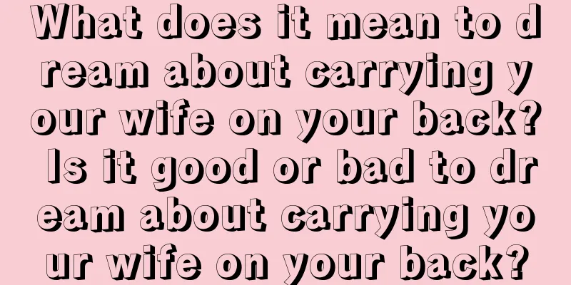 What does it mean to dream about carrying your wife on your back? Is it good or bad to dream about carrying your wife on your back?