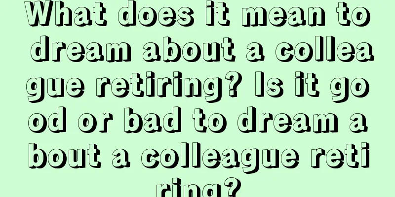 What does it mean to dream about a colleague retiring? Is it good or bad to dream about a colleague retiring?