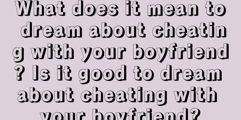 What does it mean to dream about cheating with your boyfriend? Is it good to dream about cheating with your boyfriend?