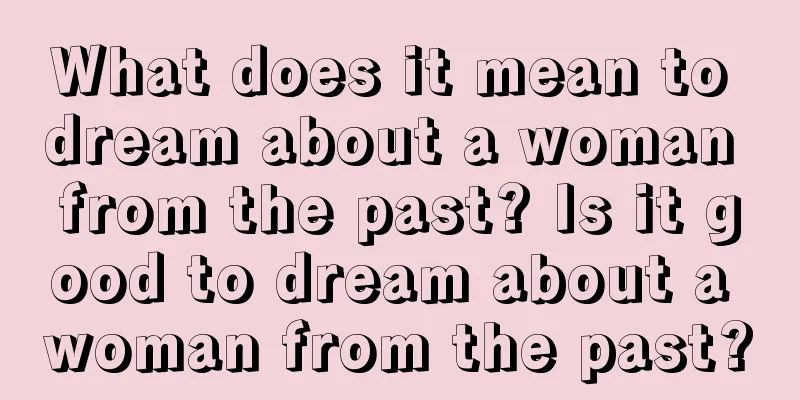 What does it mean to dream about a woman from the past? Is it good to dream about a woman from the past?