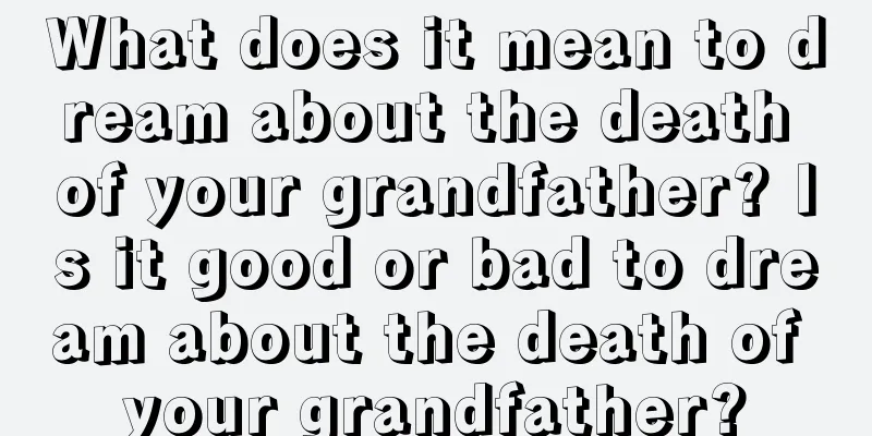 What does it mean to dream about the death of your grandfather? Is it good or bad to dream about the death of your grandfather?