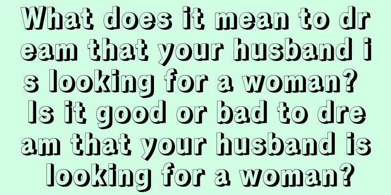 What does it mean to dream that your husband is looking for a woman? Is it good or bad to dream that your husband is looking for a woman?