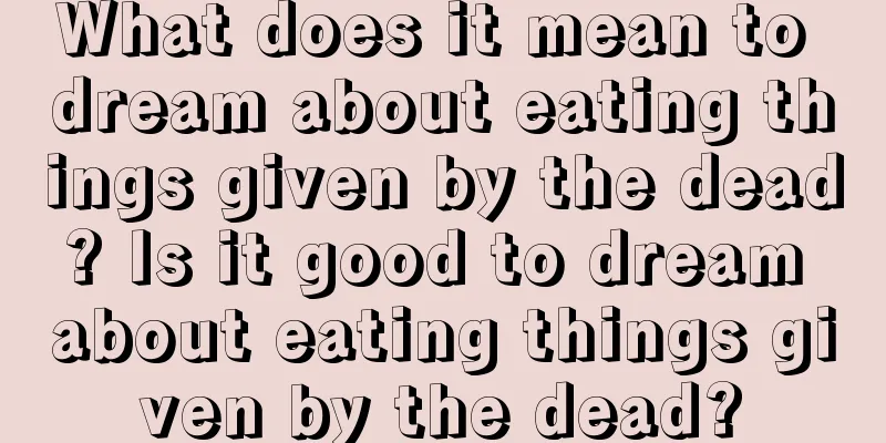 What does it mean to dream about eating things given by the dead? Is it good to dream about eating things given by the dead?