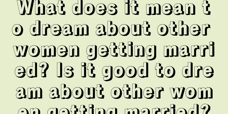 What does it mean to dream about other women getting married? Is it good to dream about other women getting married?