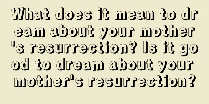 What does it mean to dream about your mother's resurrection? Is it good to dream about your mother's resurrection?