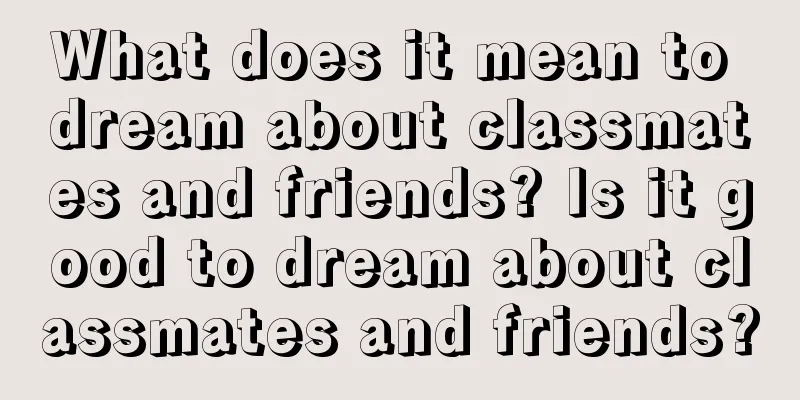 What does it mean to dream about classmates and friends? Is it good to dream about classmates and friends?