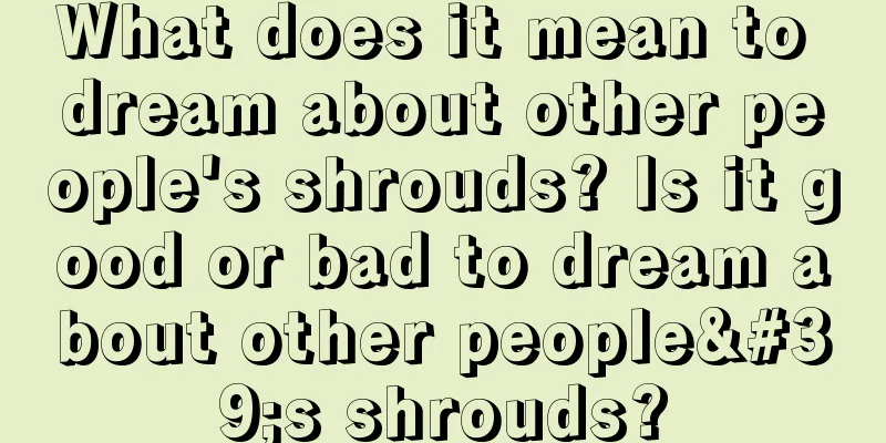 What does it mean to dream about other people's shrouds? Is it good or bad to dream about other people's shrouds?