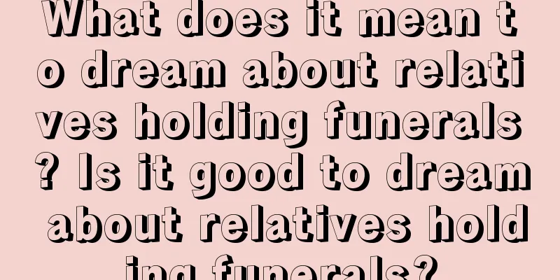 What does it mean to dream about relatives holding funerals? Is it good to dream about relatives holding funerals?