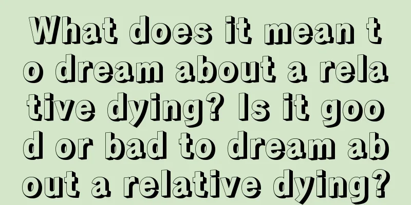 What does it mean to dream about a relative dying? Is it good or bad to dream about a relative dying?