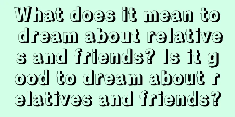 What does it mean to dream about relatives and friends? Is it good to dream about relatives and friends?