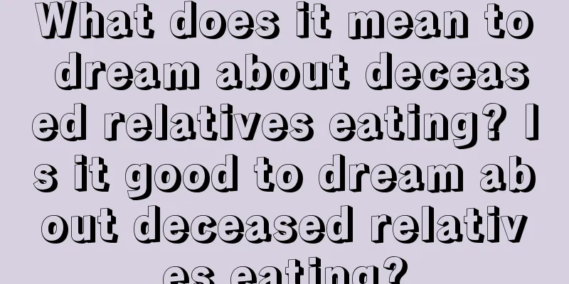 What does it mean to dream about deceased relatives eating? Is it good to dream about deceased relatives eating?