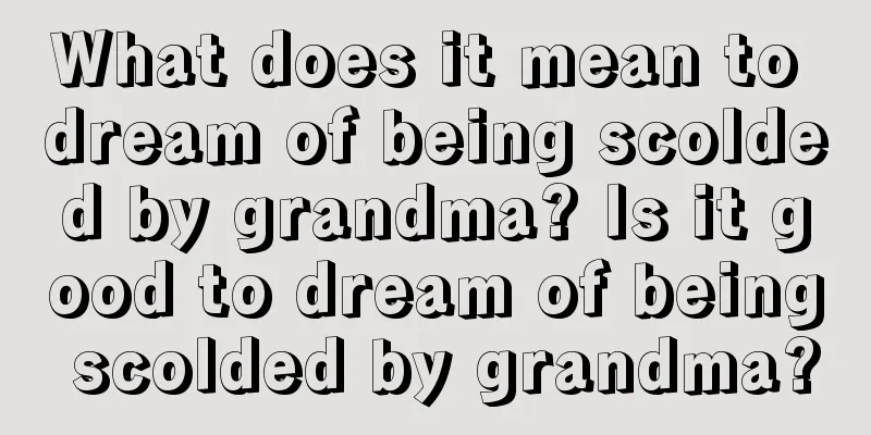 What does it mean to dream of being scolded by grandma? Is it good to dream of being scolded by grandma?