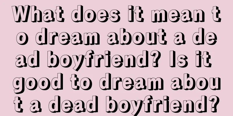 What does it mean to dream about a dead boyfriend? Is it good to dream about a dead boyfriend?