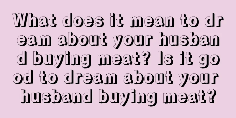 What does it mean to dream about your husband buying meat? Is it good to dream about your husband buying meat?