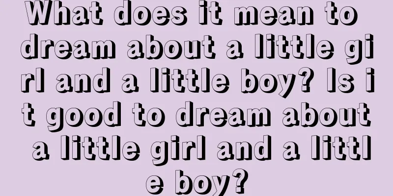 What does it mean to dream about a little girl and a little boy? Is it good to dream about a little girl and a little boy?