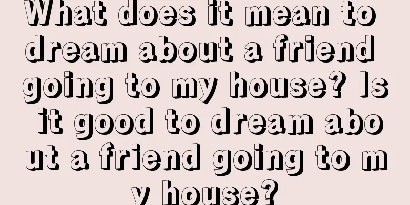 What does it mean to dream about a friend going to my house? Is it good to dream about a friend going to my house?