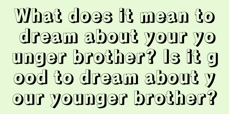 What does it mean to dream about your younger brother? Is it good to dream about your younger brother?