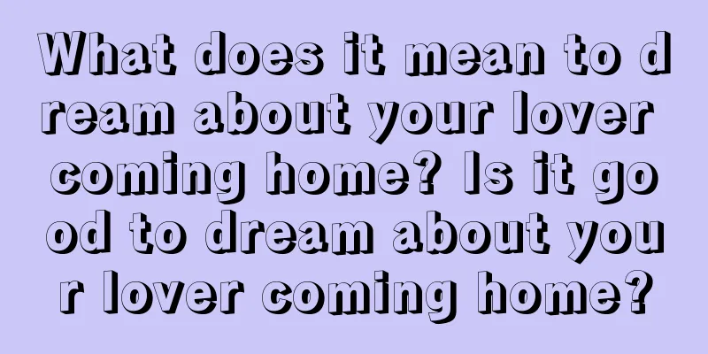 What does it mean to dream about your lover coming home? Is it good to dream about your lover coming home?