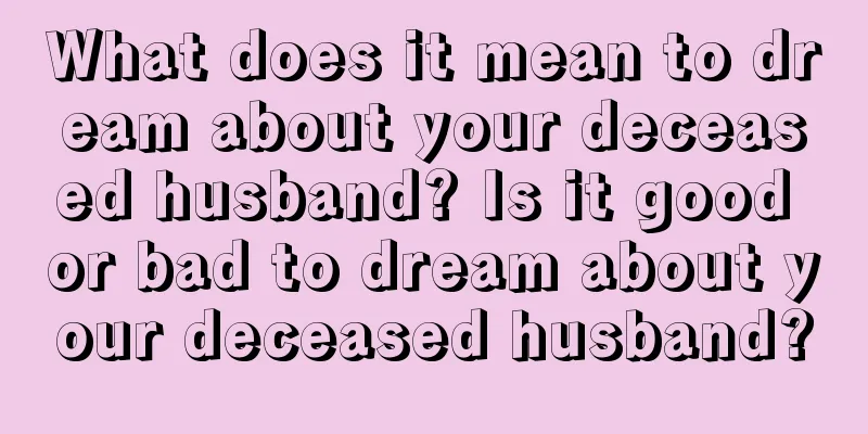 What does it mean to dream about your deceased husband? Is it good or bad to dream about your deceased husband?