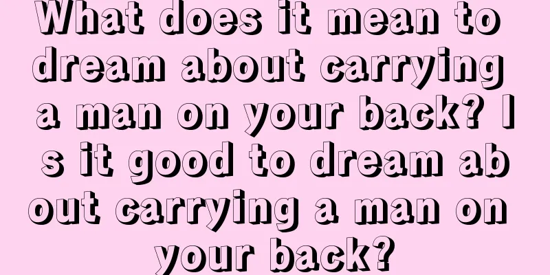 What does it mean to dream about carrying a man on your back? Is it good to dream about carrying a man on your back?