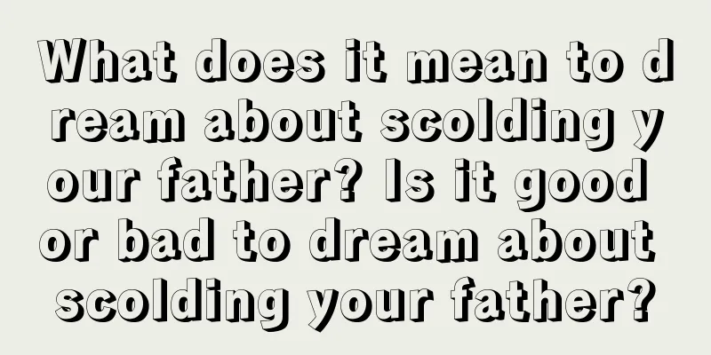 What does it mean to dream about scolding your father? Is it good or bad to dream about scolding your father?