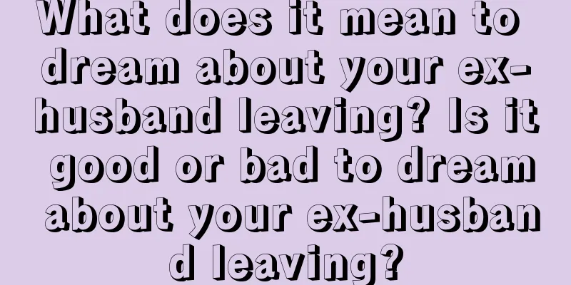 What does it mean to dream about your ex-husband leaving? Is it good or bad to dream about your ex-husband leaving?