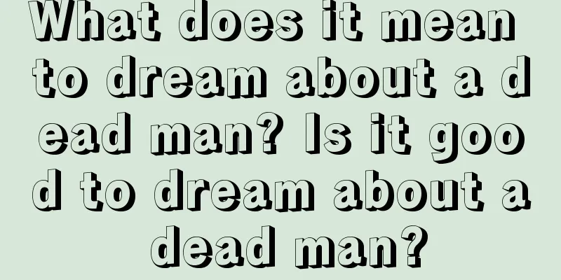 What does it mean to dream about a dead man? Is it good to dream about a dead man?