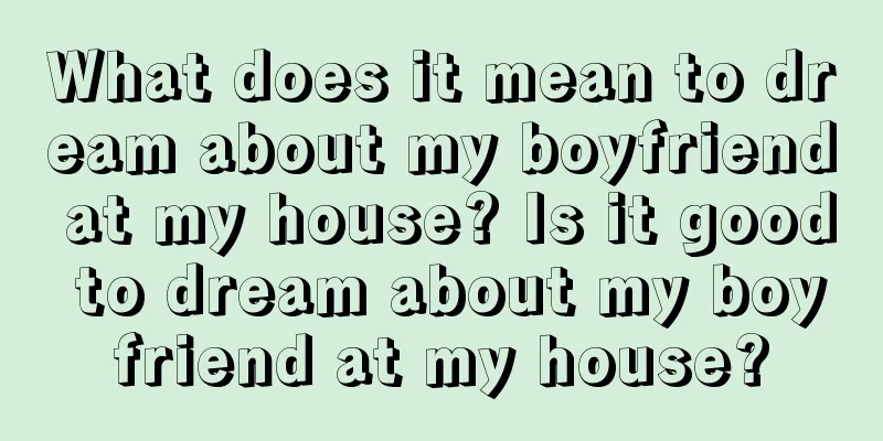 What does it mean to dream about my boyfriend at my house? Is it good to dream about my boyfriend at my house?