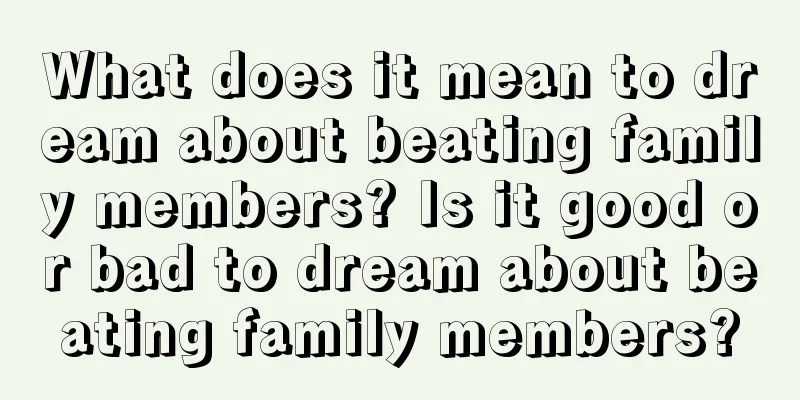 What does it mean to dream about beating family members? Is it good or bad to dream about beating family members?