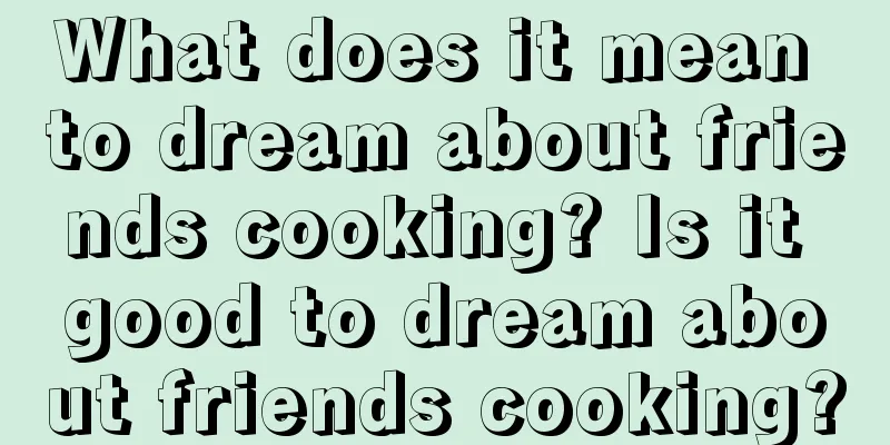 What does it mean to dream about friends cooking? Is it good to dream about friends cooking?