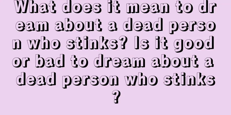 What does it mean to dream about a dead person who stinks? Is it good or bad to dream about a dead person who stinks?