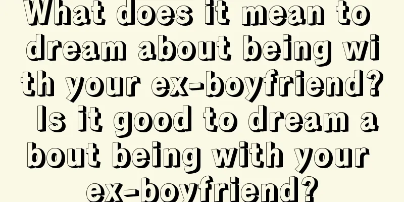 What does it mean to dream about being with your ex-boyfriend? Is it good to dream about being with your ex-boyfriend?