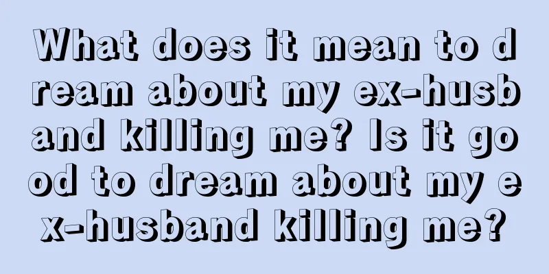 What does it mean to dream about my ex-husband killing me? Is it good to dream about my ex-husband killing me?