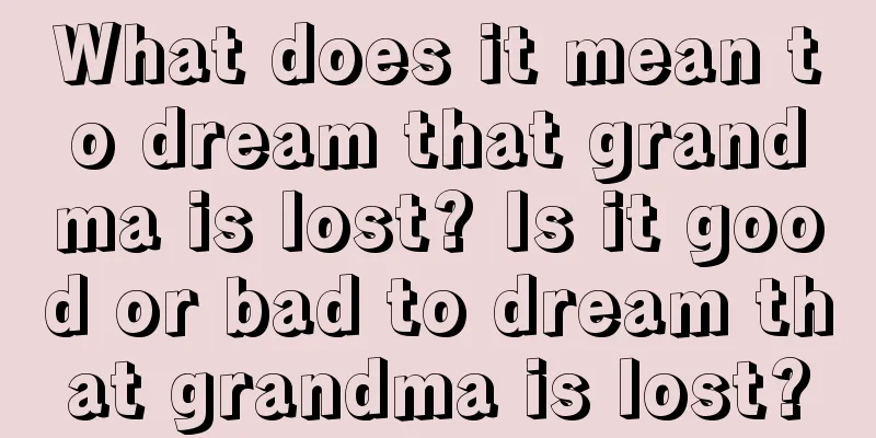 What does it mean to dream that grandma is lost? Is it good or bad to dream that grandma is lost?