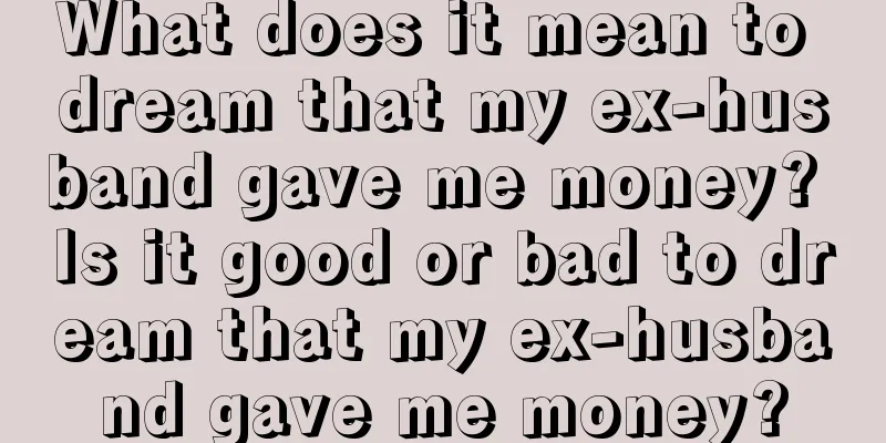 What does it mean to dream that my ex-husband gave me money? Is it good or bad to dream that my ex-husband gave me money?