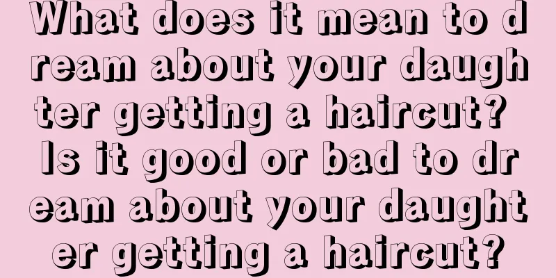 What does it mean to dream about your daughter getting a haircut? Is it good or bad to dream about your daughter getting a haircut?