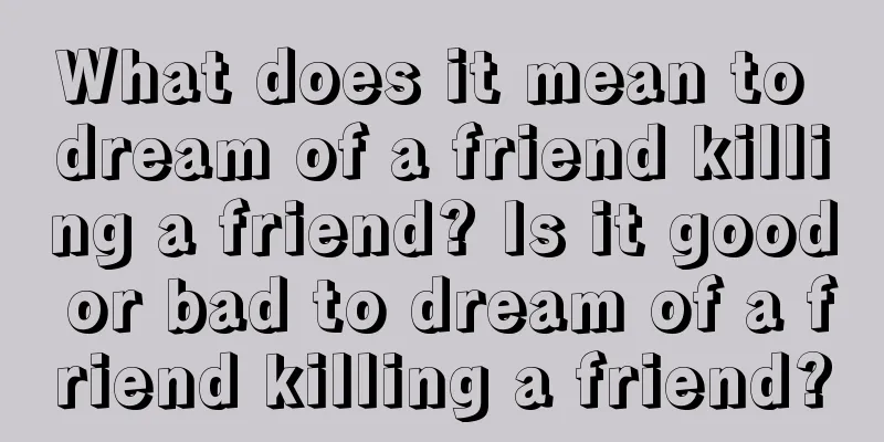 What does it mean to dream of a friend killing a friend? Is it good or bad to dream of a friend killing a friend?