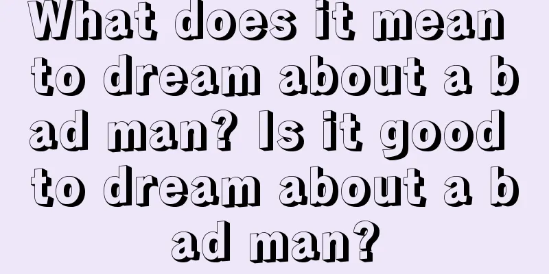 What does it mean to dream about a bad man? Is it good to dream about a bad man?