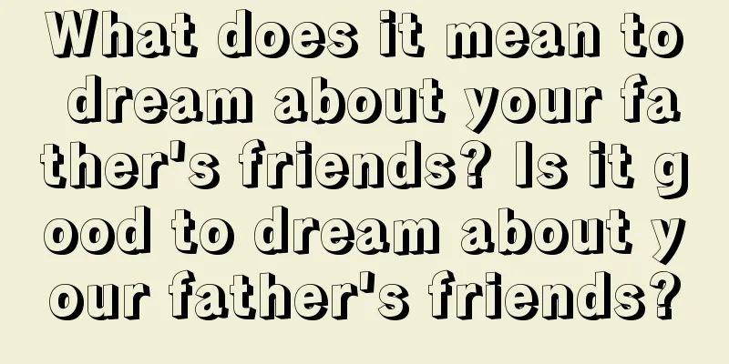 What does it mean to dream about your father's friends? Is it good to dream about your father's friends?