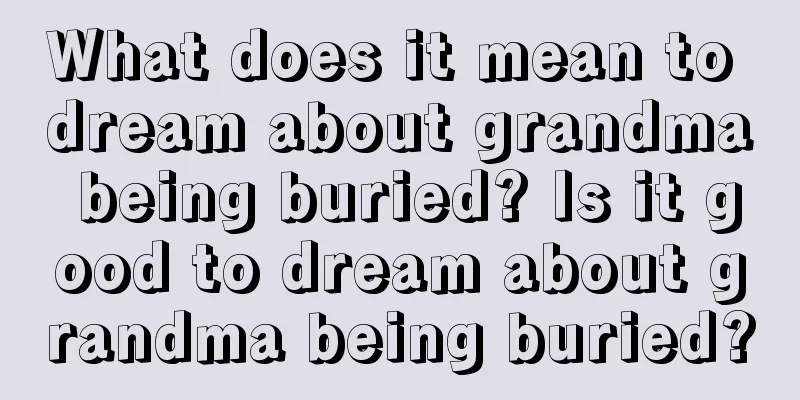 What does it mean to dream about grandma being buried? Is it good to dream about grandma being buried?