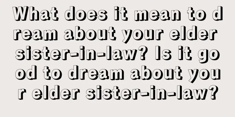 What does it mean to dream about your elder sister-in-law? Is it good to dream about your elder sister-in-law?