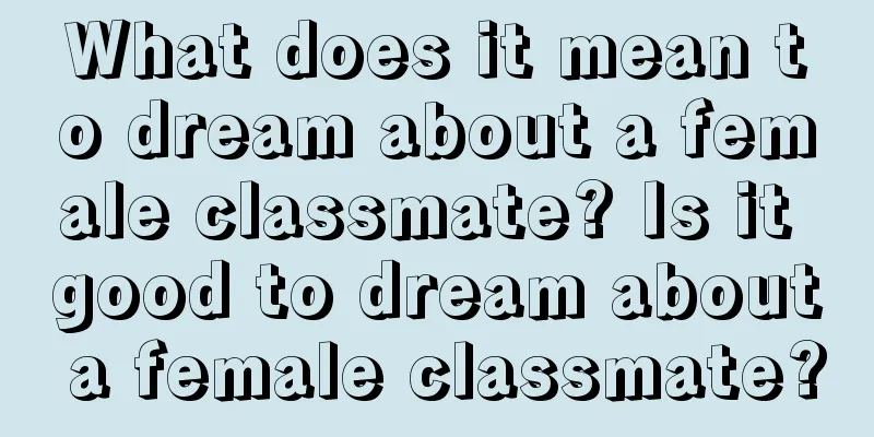 What does it mean to dream about a female classmate? Is it good to dream about a female classmate?