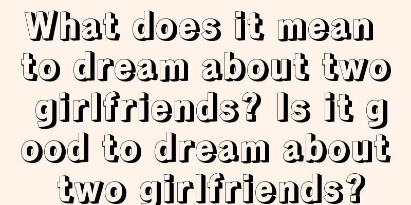 What does it mean to dream about two girlfriends? Is it good to dream about two girlfriends?