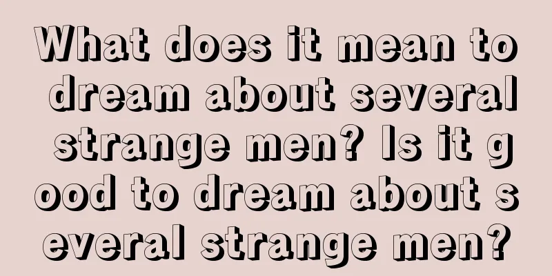 What does it mean to dream about several strange men? Is it good to dream about several strange men?