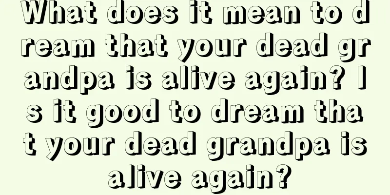 What does it mean to dream that your dead grandpa is alive again? Is it good to dream that your dead grandpa is alive again?