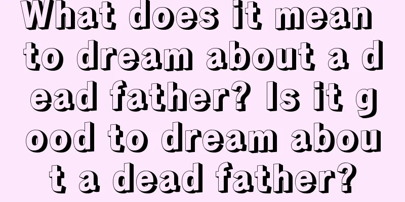 What does it mean to dream about a dead father? Is it good to dream about a dead father?