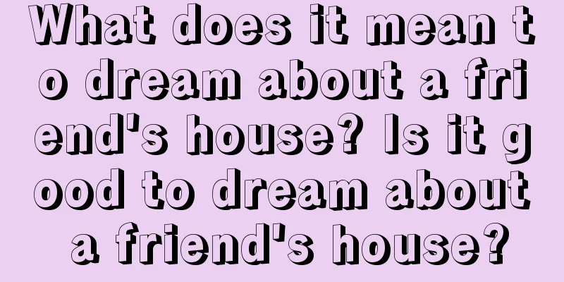 What does it mean to dream about a friend's house? Is it good to dream about a friend's house?