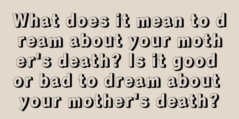 What does it mean to dream about your mother's death? Is it good or bad to dream about your mother's death?